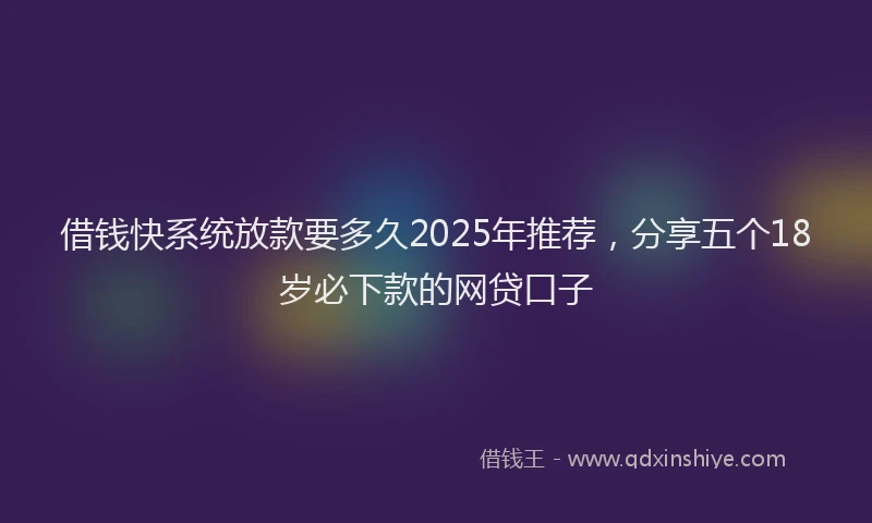 借钱快系统放款要多久2025年推荐，分享五个18岁必下款的网贷口子