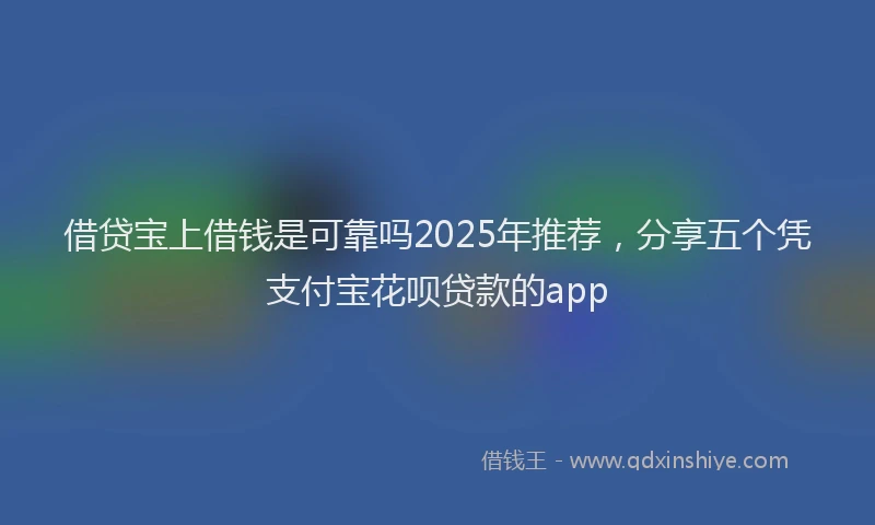 借贷宝上借钱是可靠吗2025年推荐，分享五个凭支付宝花呗贷款的app