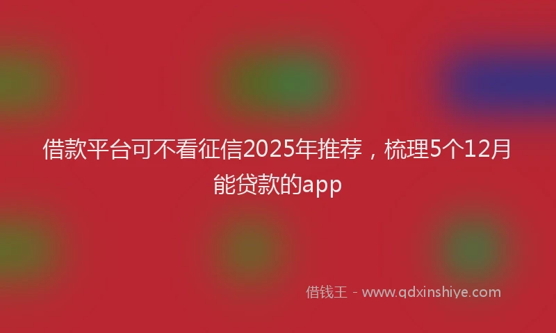借款平台可不看征信2025年推荐，梳理5个12月能贷款的app