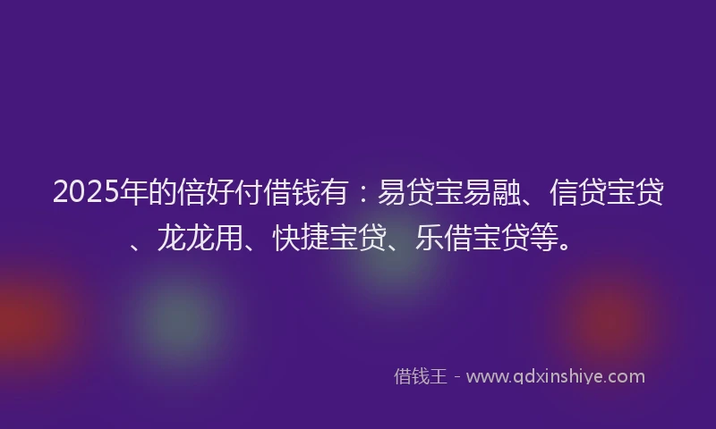 2025年的倍好付借钱有：易贷宝易融、信贷宝贷、龙龙用、快捷宝贷、乐借宝贷等。