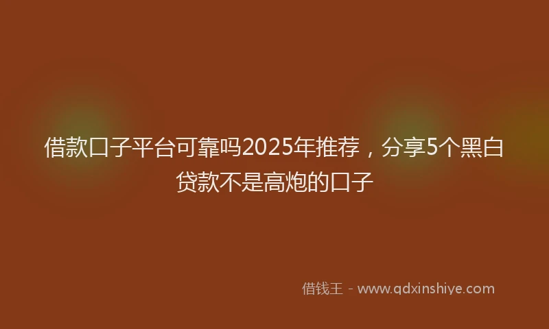 借款口子平台可靠吗2025年推荐，分享5个黑白贷款不是高炮的口子