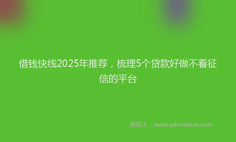 借钱快线2025年推荐，梳理5个贷款好做不看征信的平台