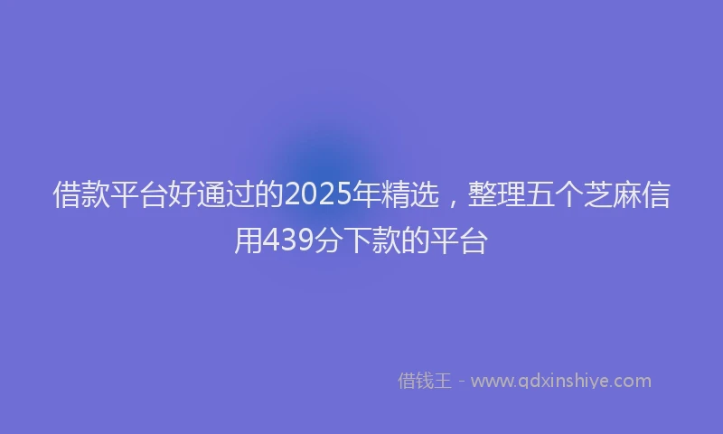 借款平台好通过的2025年精选，整理五个芝麻信用439分下款的平台