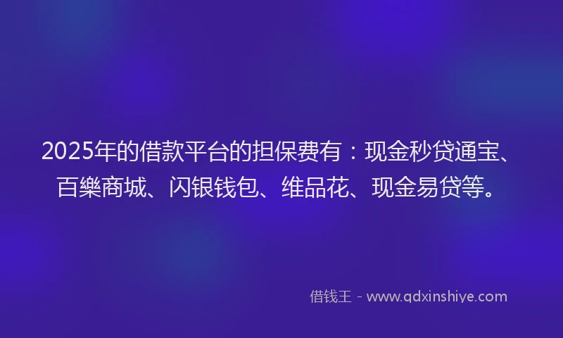 2025年的借款平台的担保费有：现金秒贷通宝、百樂商城、闪银钱包、维品花、现金易贷等。