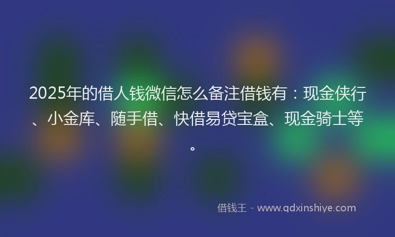 2025年的借人钱微信怎么备注借钱有：现金侠行、小金库、随手借、快借易贷宝盒、现金骑士等。