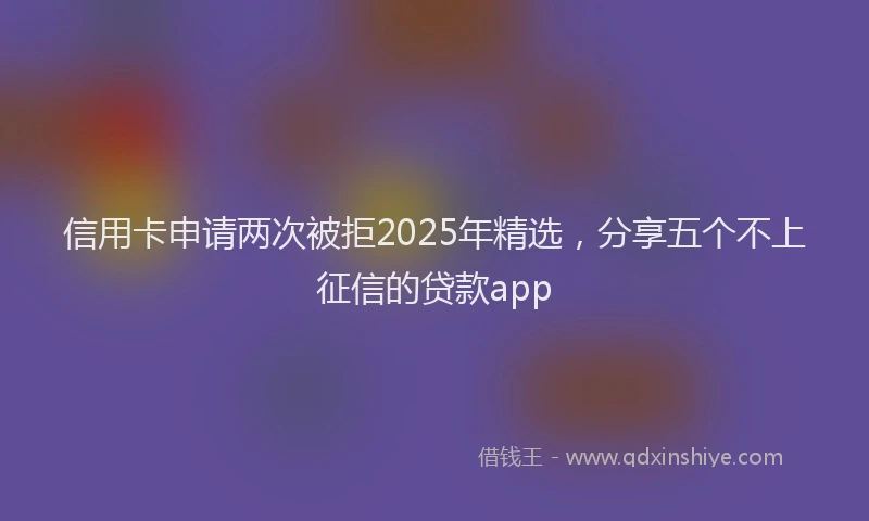 信用卡申请两次被拒2025年精选,分享五个不上征信的贷款app
