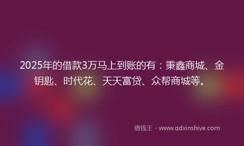 2025年的借款3万马上到账的有：秉鑫商城、金钥匙、时代花、天天富贷、众帮商城等。