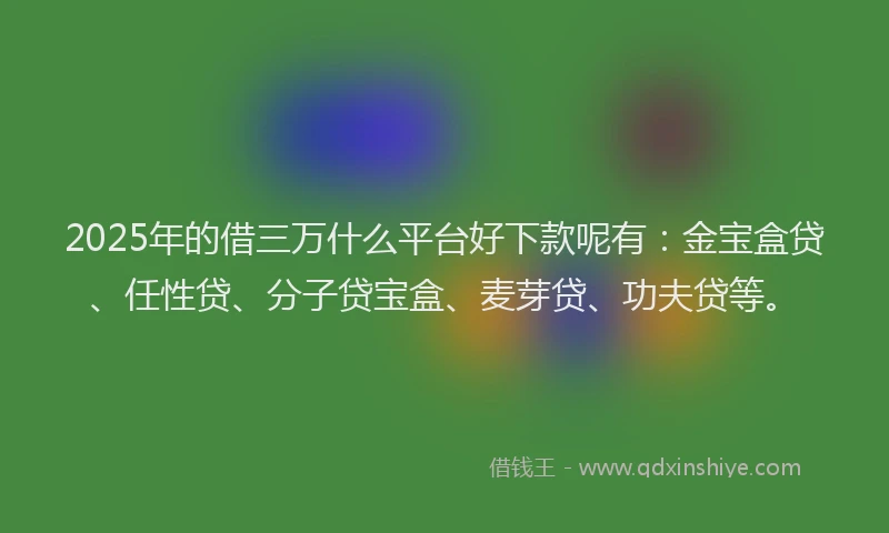 2025年的借三万什么平台好下款呢有：金宝盒贷、任性贷、分子贷宝盒、麦芽贷、功夫贷等。