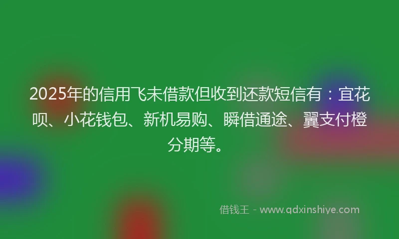 2025年的信用飞未借款但收到还款短信有：宜花呗、小花钱包、新机易购、瞬借通途、翼支付橙分期等。