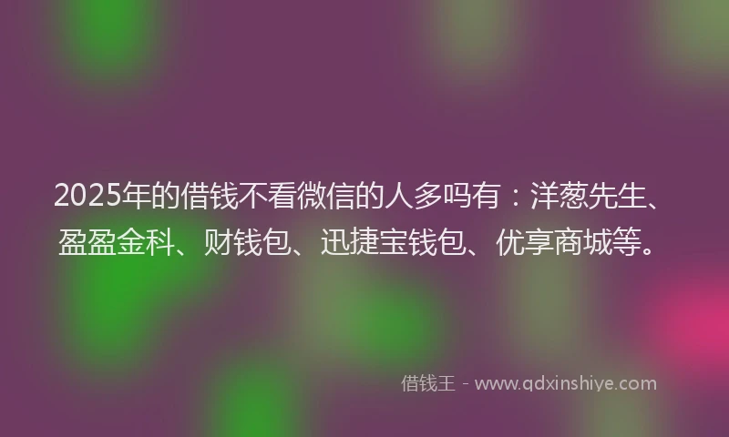 2025年的借钱不看微信的人多吗有:洋葱先生、盈盈金科、财钱包、迅捷宝钱包、优享商城等。