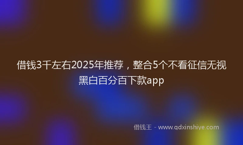 借钱3千左右2025年推荐,整合5个不看征信无视黑白百分百下款app