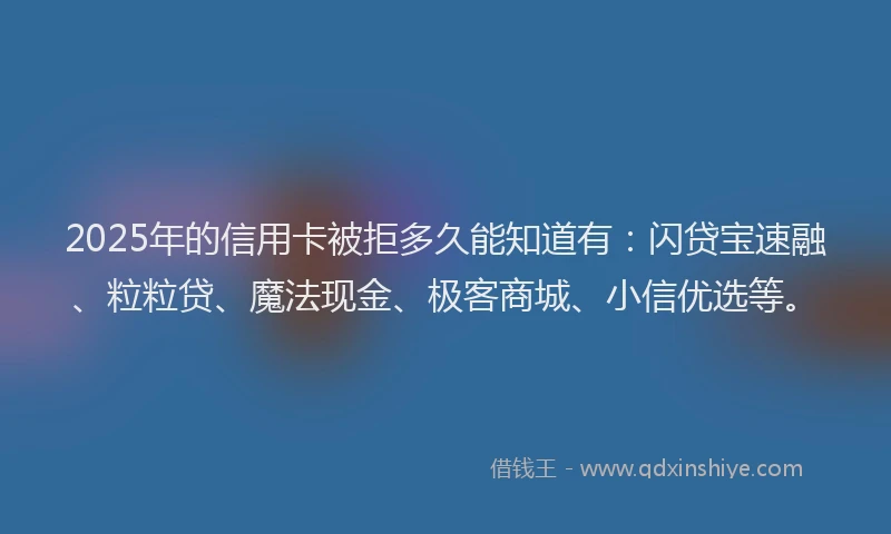 2025年的信用卡被拒多久能知道有：闪贷宝速融、粒粒贷、魔法现金、极客商城、小信优选等。