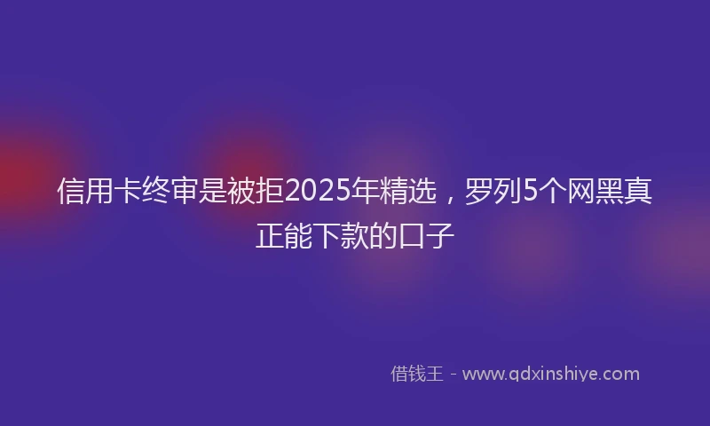 信用卡终审是被拒2025年精选，罗列5个网黑真正能下款的口子