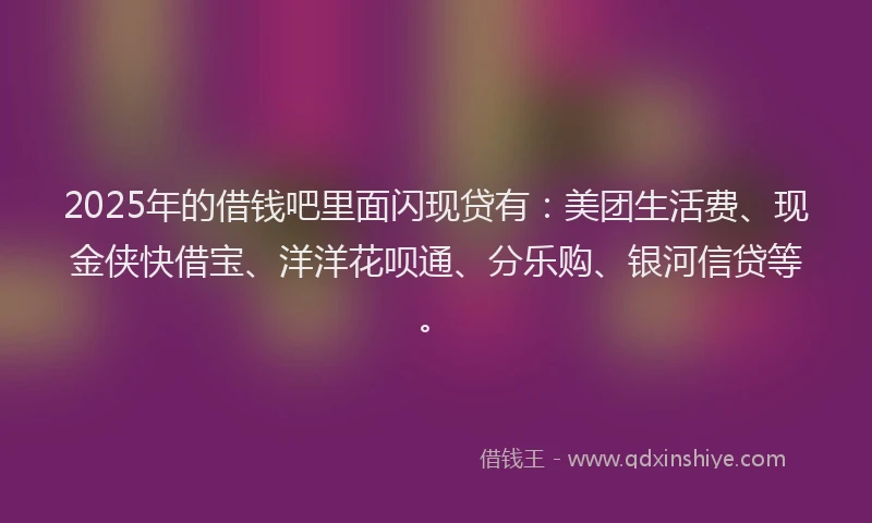 2025年的借钱吧里面闪现贷有：美团生活费、现金侠快借宝、洋洋花呗通、分乐购、银河信贷等。