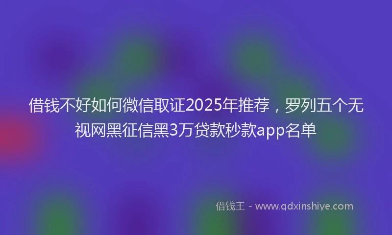 借钱不好如何微信取证2025年推荐，罗列五个无视网黑征信黑3万贷款秒款app名单