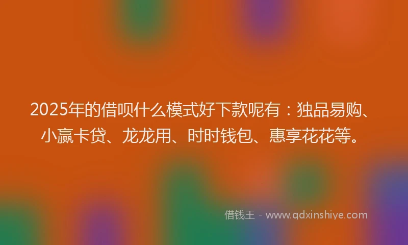 2025年的借呗什么模式好下款呢有：独品易购、小赢卡贷、龙龙用、时时钱包、惠享花花等。