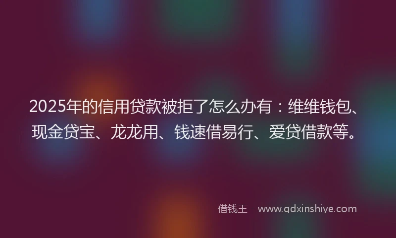 2025年的信用贷款被拒了怎么办有：维维钱包、现金贷宝、龙龙用、钱速借易行、爱贷借款等。