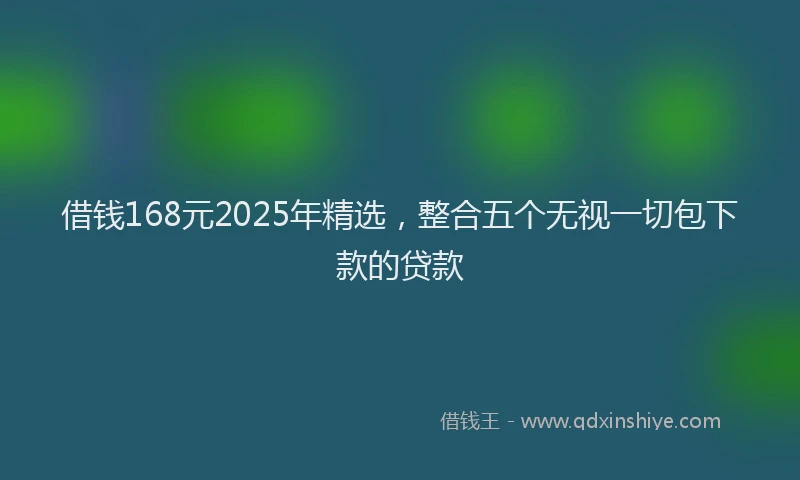 借钱168元2025年精选，整合五个无视一切包下款的贷款
