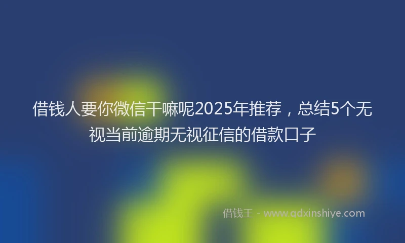 借钱人要你微信干嘛呢2025年推荐，总结5个无视当前逾期无视征信的借款口子