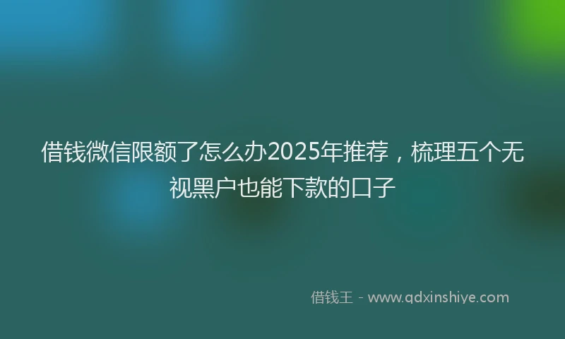 借钱微信限额了怎么办2025年推荐，梳理五个无视黑户也能下款的口子