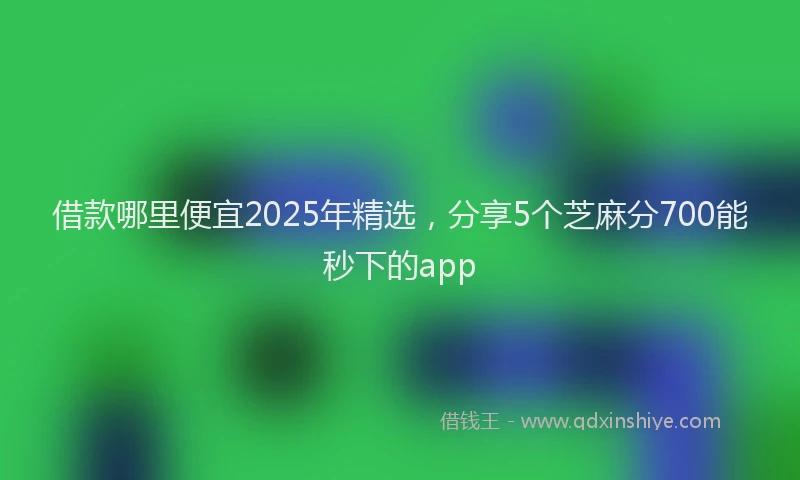 借款哪里便宜2025年精选,分享5个芝麻分700能秒下的app
