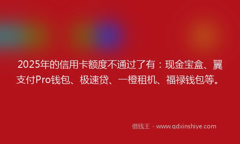 2025年的信用卡额度不通过了有：现金宝盒、翼支付Pro钱包、极速贷、一橙租机、福禄钱包等。