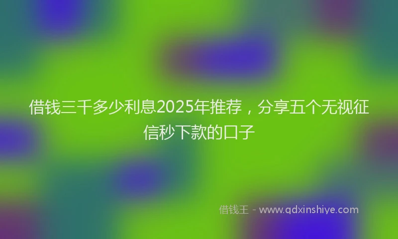 借钱三千多少利息2025年推荐，分享五个无视征信秒下款的口子