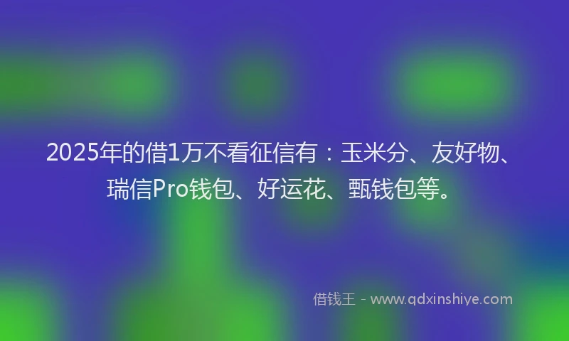 2025年的借1万不看征信有：玉米分、友好物、瑞信Pro钱包、好运花、甄钱包等。