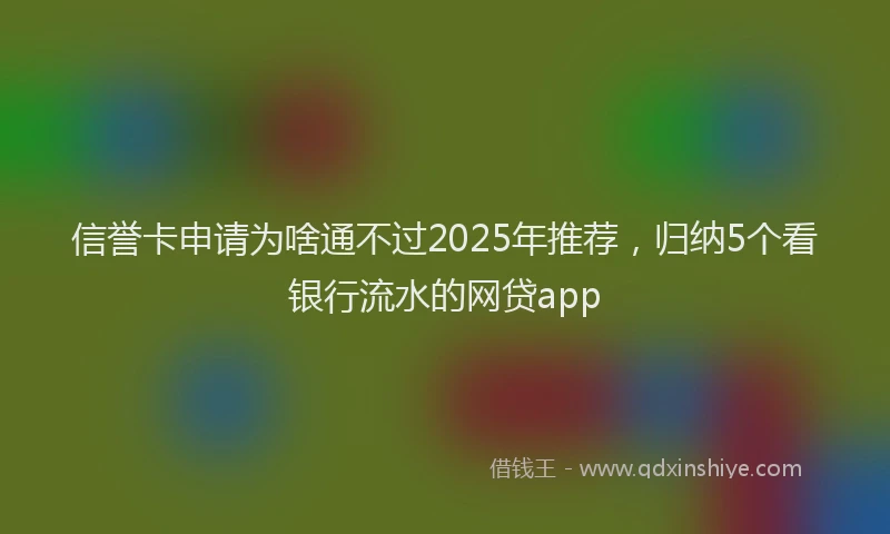信誉卡申请为啥通不过2025年推荐，归纳5个看银行流水的网贷app