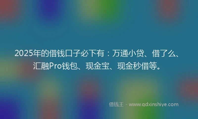 2025年的借钱口子必下有：万通小贷、借了么、汇融Pro钱包、现金宝、现金秒借等。