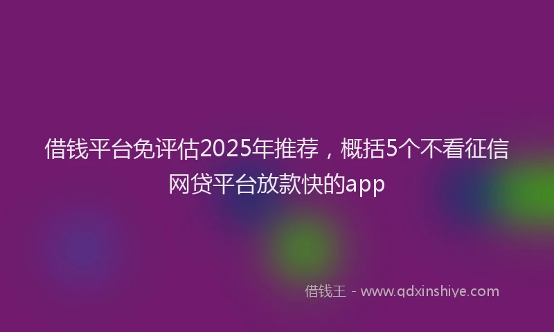 借钱平台免评估2025年推荐,概括5个不看征信网贷平台放款快的app