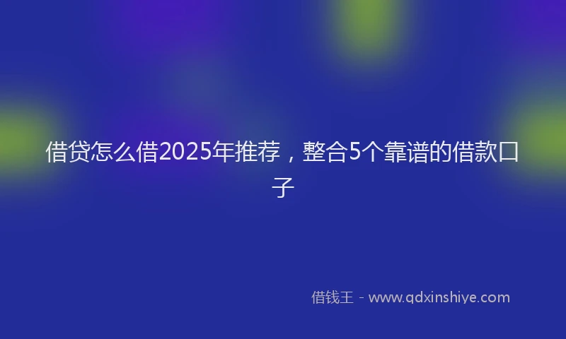 借贷怎么借2025年推荐,整合5个靠谱的借款口子