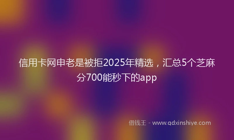 信用卡网申老是被拒2025年精选，汇总5个芝麻分700能秒下的app
