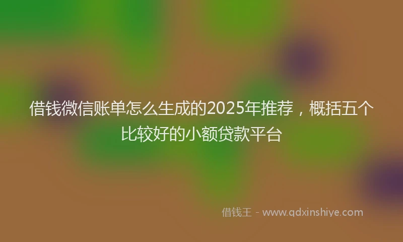 借钱微信账单怎么生成的2025年推荐，概括五个比较好的小额贷款平台