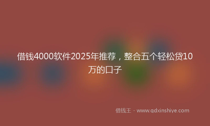 借钱4000软件2025年推荐，整合五个轻松贷10万的口子