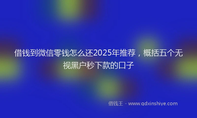 借钱到微信零钱怎么还2025年推荐,概括五个无视黑户秒下款的口子