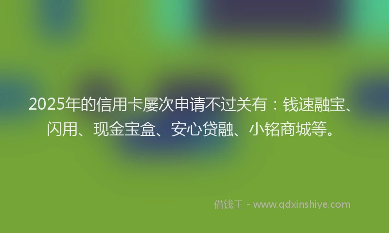 2025年的信用卡屡次申请不过关有：钱速融宝、闪用、现金宝盒、安心贷融、小铭商城等。