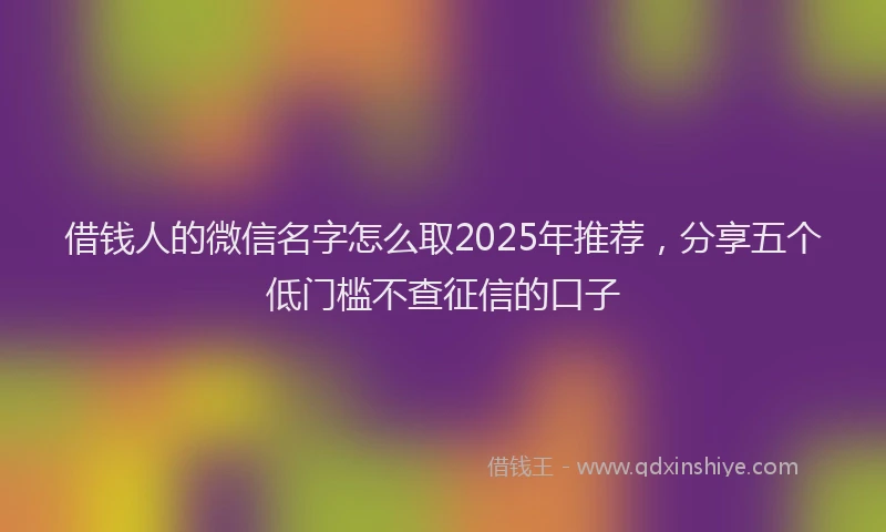借钱人的微信名字怎么取2025年推荐，分享五个低门槛不查征信的口子