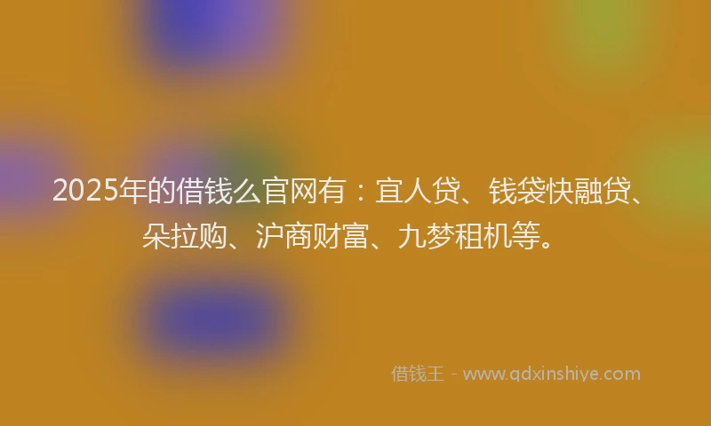 2025年的借钱么官网有：宜人贷、钱袋快融贷、朵拉购、沪商财富、九梦租机等。