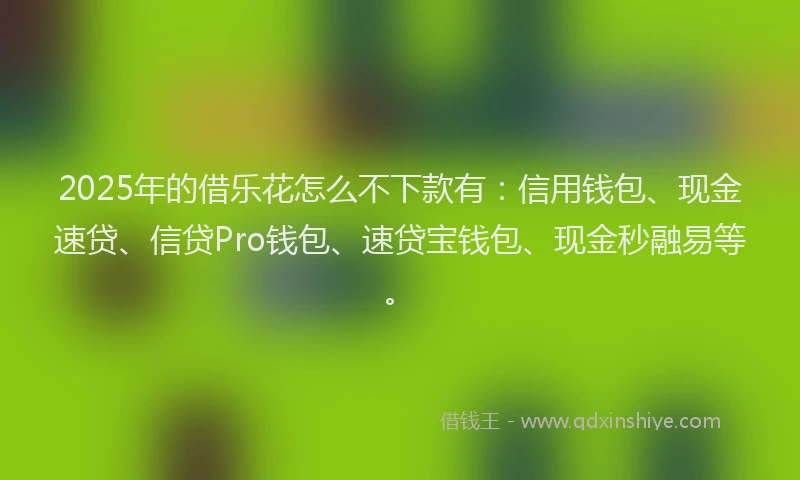 2025年的借乐花怎么不下款有：信用钱包、现金速贷、信贷Pro钱包、速贷宝钱包、现金秒融易等。