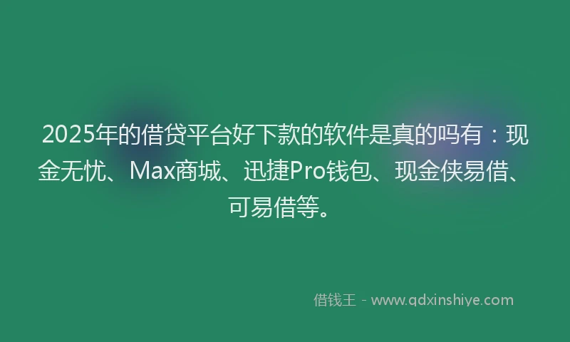 2025年的借贷平台好下款的软件是真的吗有:现金无忧、Max商城、迅捷Pro钱包、现金侠易借、可易借等。