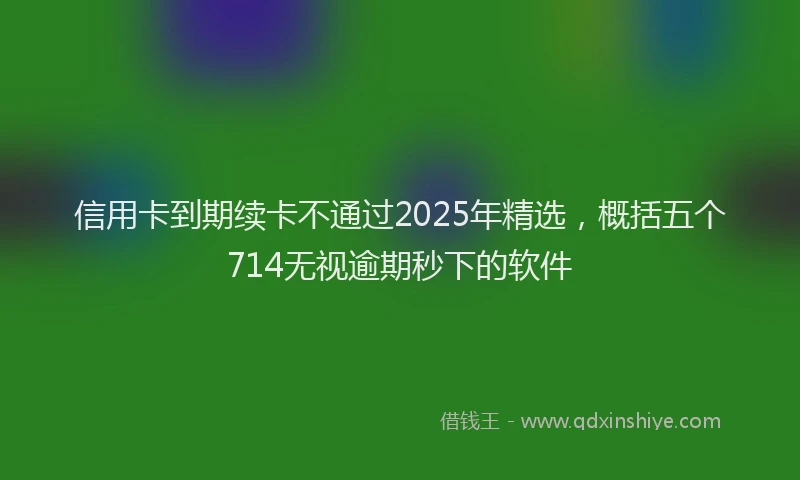 信用卡到期续卡不通过2025年精选，概括五个714无视逾期秒下的软件