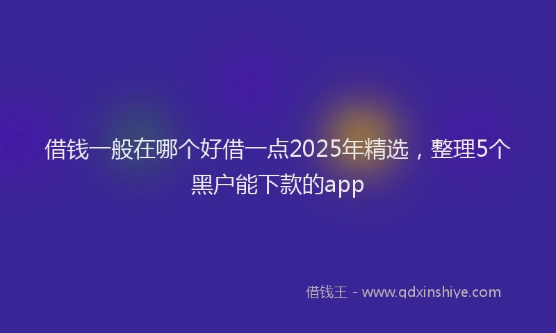 借钱一般在哪个好借一点2025年精选，整理5个黑户能下款的app