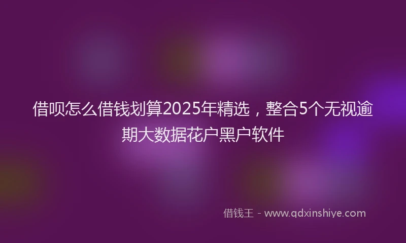 借呗怎么借钱划算2025年精选，整合5个无视逾期大数据花户黑户软件