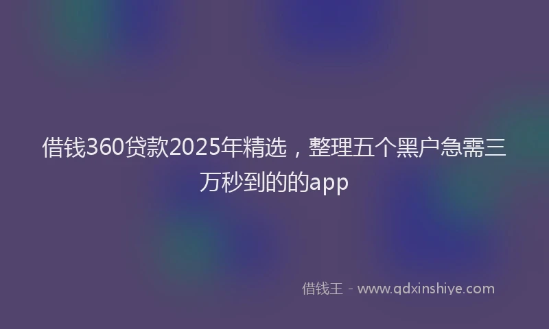 借钱360贷款2025年精选，整理五个黑户急需三万秒到的的app