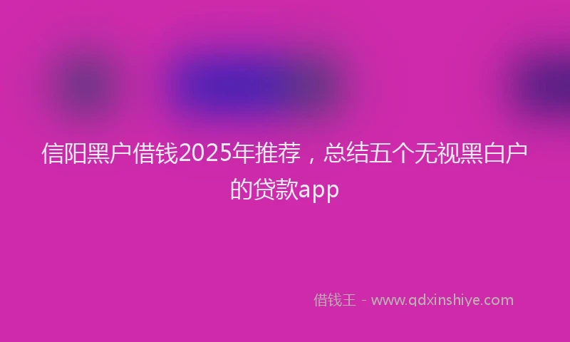 信阳黑户借钱2025年推荐，总结五个无视黑白户的贷款app
