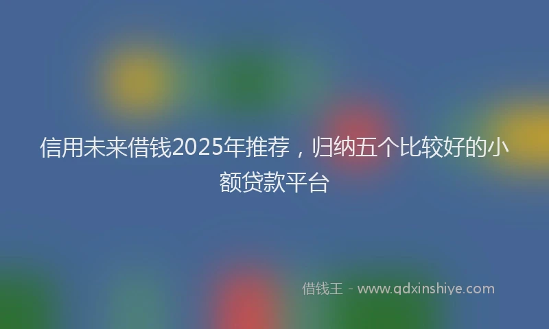 信用未来借钱2025年推荐，归纳五个比较好的小额贷款平台