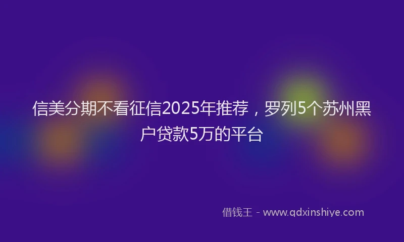 信美分期不看征信2025年推荐，罗列5个苏州黑户贷款5万的平台