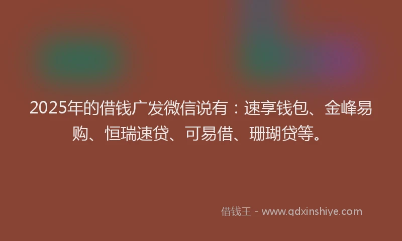 2025年的借钱广发微信说有：速享钱包、金峰易购、恒瑞速贷、可易借、珊瑚贷等。
