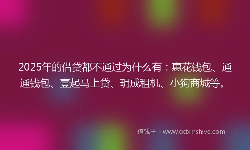 2025年的借贷都不通过为什么有：惠花钱包、通通钱包、壹起马上贷、玥成租机、小狗商城等。